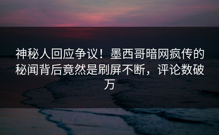 神秘人回应争议！墨西哥暗网疯传的秘闻背后竟然是刷屏不断，评论数破万