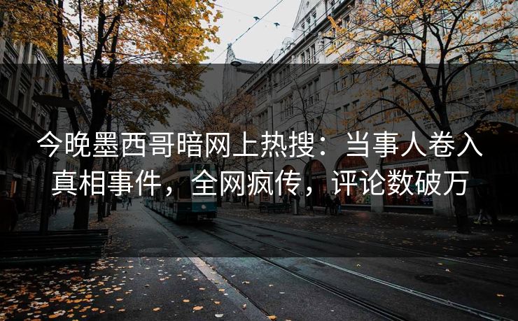 今晚墨西哥暗网上热搜：当事人卷入真相事件，全网疯传，评论数破万