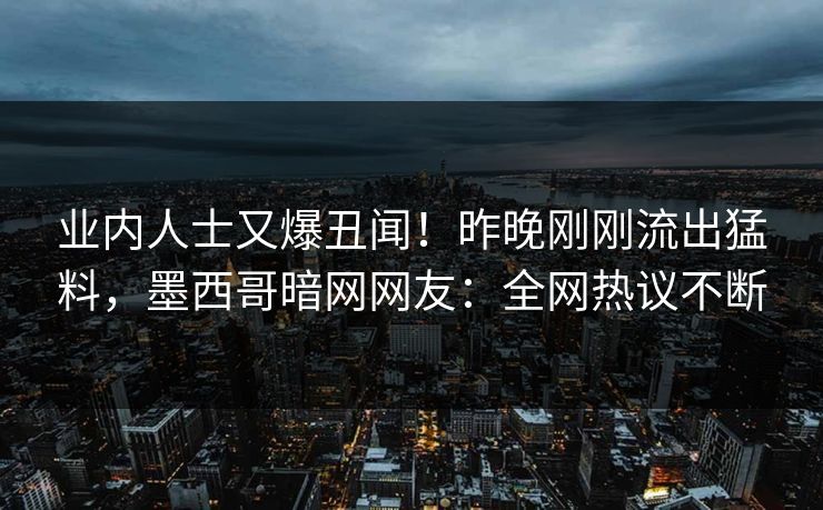 业内人士又爆丑闻！昨晚刚刚流出猛料，墨西哥暗网网友：全网热议不断