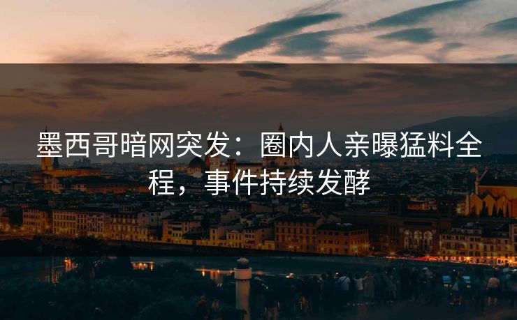 墨西哥暗网突发：圈内人亲曝猛料全程，事件持续发酵