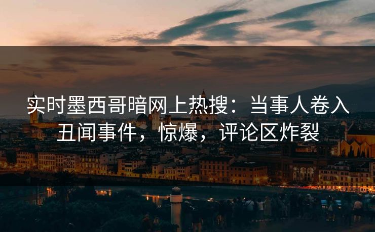 实时墨西哥暗网上热搜：当事人卷入丑闻事件，惊爆，评论区炸裂