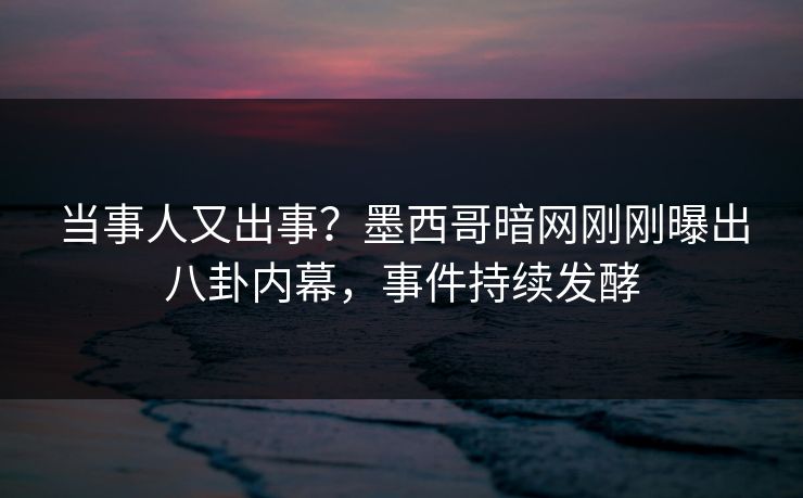 当事人又出事？墨西哥暗网刚刚曝出八卦内幕，事件持续发酵