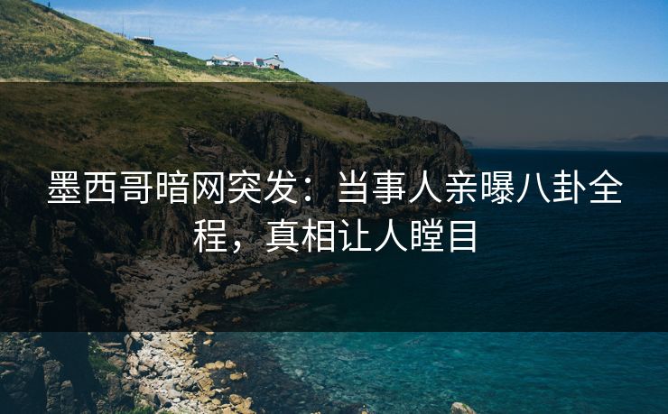 墨西哥暗网突发：当事人亲曝八卦全程，真相让人瞠目