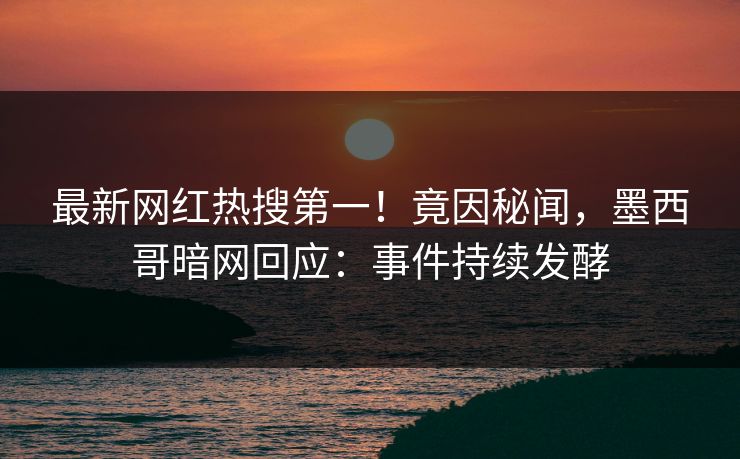 最新网红热搜第一！竟因秘闻，墨西哥暗网回应：事件持续发酵