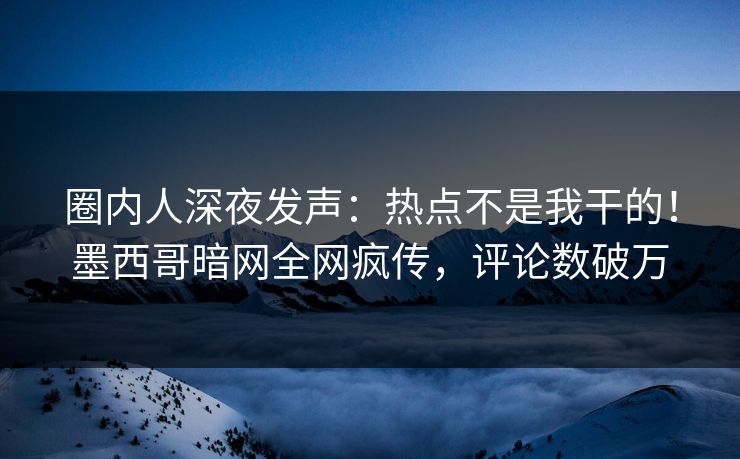 圈内人深夜发声：热点不是我干的！墨西哥暗网全网疯传，评论数破万