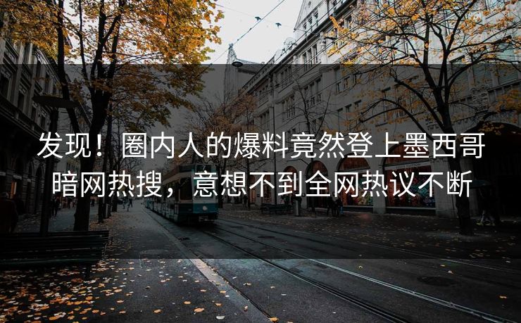 发现！圈内人的爆料竟然登上墨西哥暗网热搜，意想不到全网热议不断