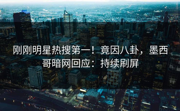 刚刚明星热搜第一！竟因八卦，墨西哥暗网回应：持续刷屏