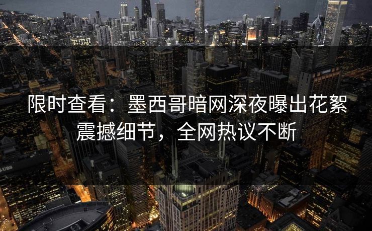 限时查看：墨西哥暗网深夜曝出花絮震撼细节，全网热议不断