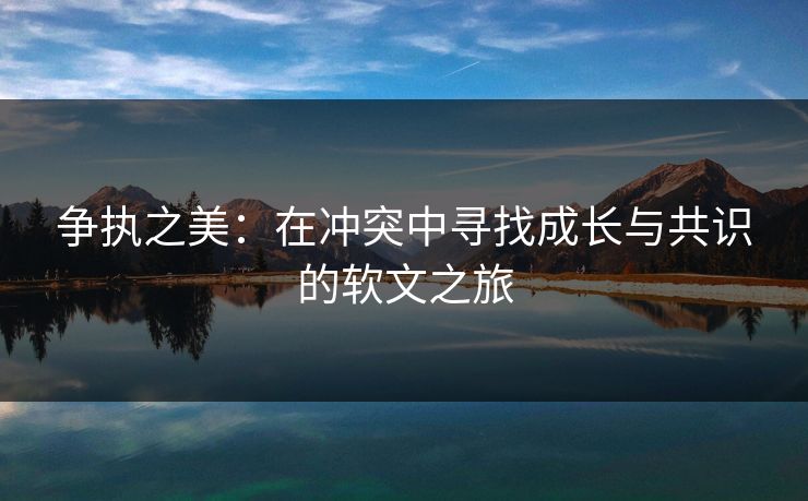 争执之美：在冲突中寻找成长与共识的软文之旅
