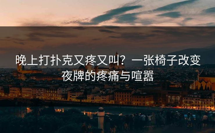 晚上打扑克又疼又叫？一张椅子改变夜牌的疼痛与喧嚣