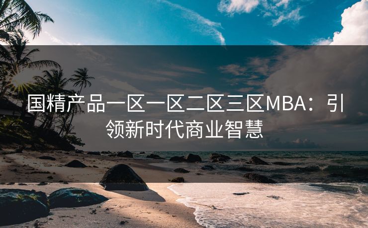 国精产品一区一区二区三区MBA:引领新时代商业智慧 国精产品一区一区二区三区MBA:引领新时代商业智慧