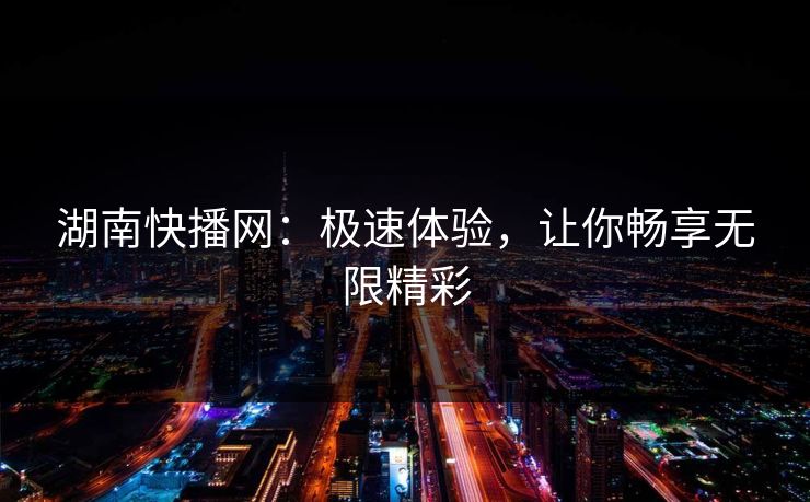 湖南快播网：极速体验，让你畅享无限精彩