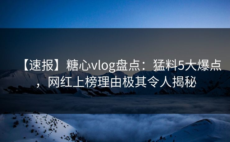 【速报】糖心vlog盘点：猛料5大爆点，网红上榜理由极其令人揭秘