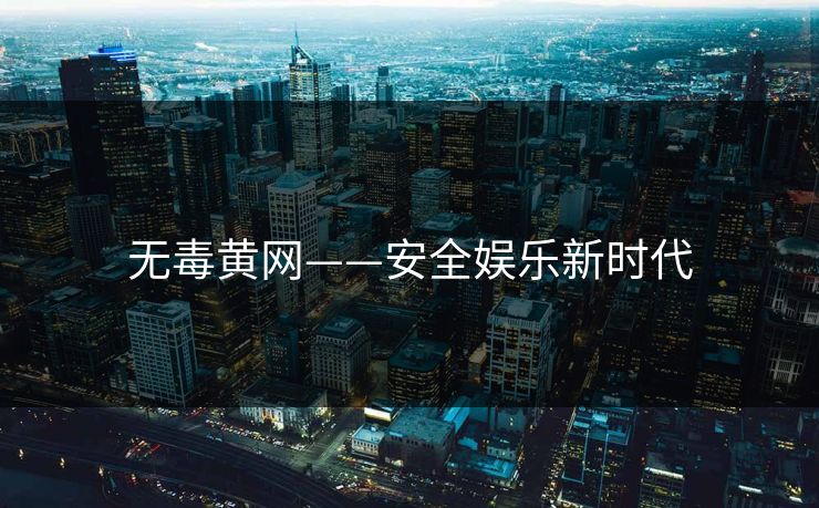 无毒黄网——安全娱乐新时代