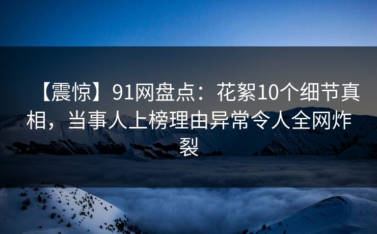 【震惊】91网盘点:花絮10个细节真相,当事人上榜理由异常令人全网炸裂 【震惊】91网盘点:花絮10个细节真相,当事人上榜理由异常令人全网炸裂