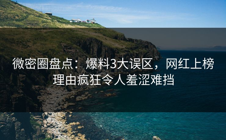 微密圈盘点：爆料3大误区，网红上榜理由疯狂令人羞涩难挡