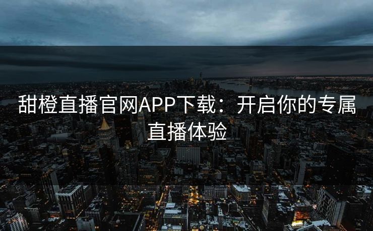 甜橙直播官网APP下载：开启你的专属直播体验