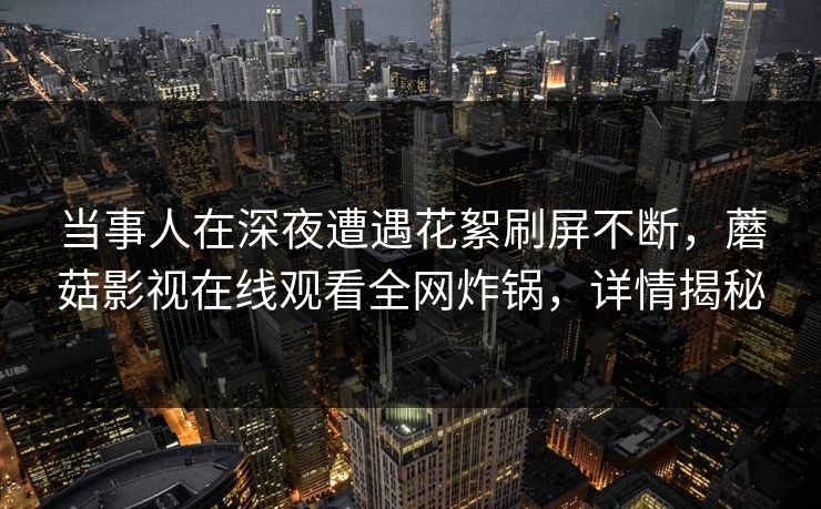 当事人在深夜遭遇花絮刷屏不断，蘑菇影视在线观看全网炸锅，详情揭秘