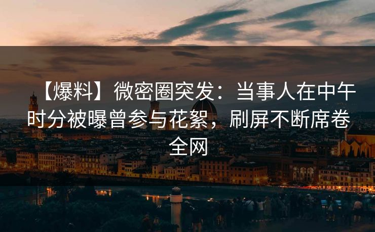 【爆料】微密圈突发：当事人在中午时分被曝曾参与花絮，刷屏不断席卷全网