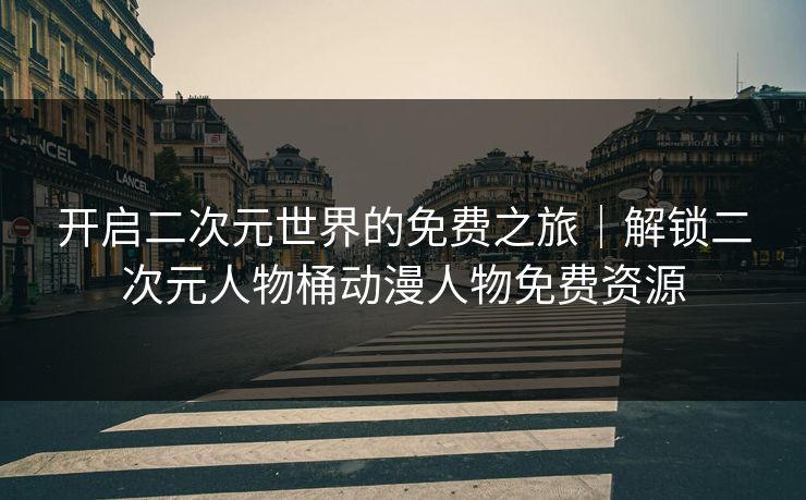 开启二次元世界的免费之旅｜解锁二次元人物桶动漫人物免费资源