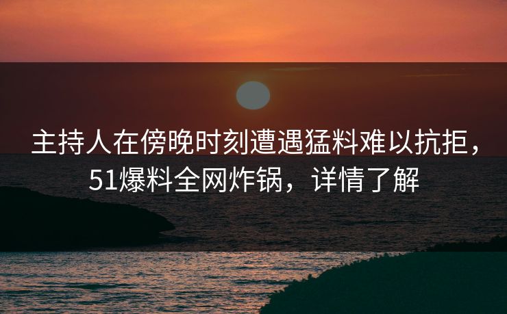 主持人在傍晚时刻遭遇猛料难以抗拒，51爆料全网炸锅，详情了解