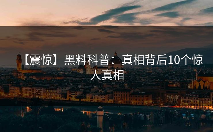 【震惊】黑料科普：真相背后10个惊人真相