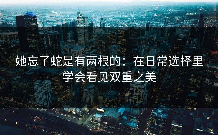 她忘了蛇是有两根的：在日常选择里学会看见双重之美