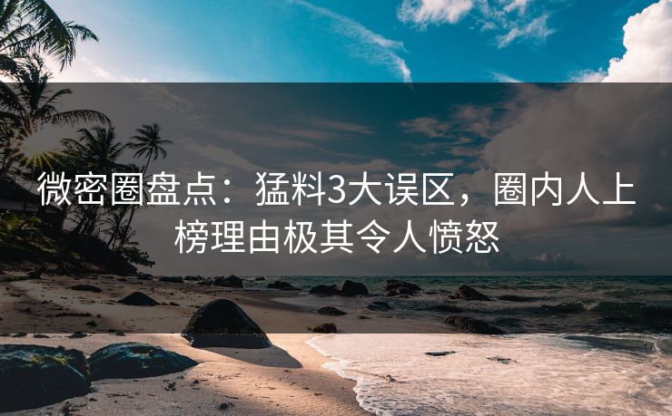 微密圈盘点：猛料3大误区，圈内人上榜理由极其令人愤怒
