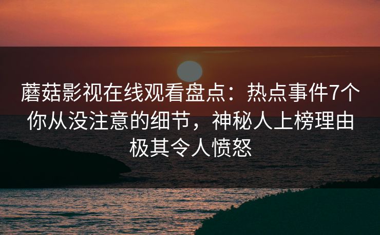 蘑菇影视在线观看盘点：热点事件7个你从没注意的细节，神秘人上榜理由极其令人愤怒