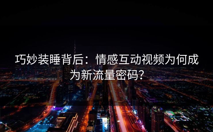 巧妙装睡背后:情感互动视频为何成为新流量密码? 巧妙装睡背后:情感互动视频为何成为新流量密码?