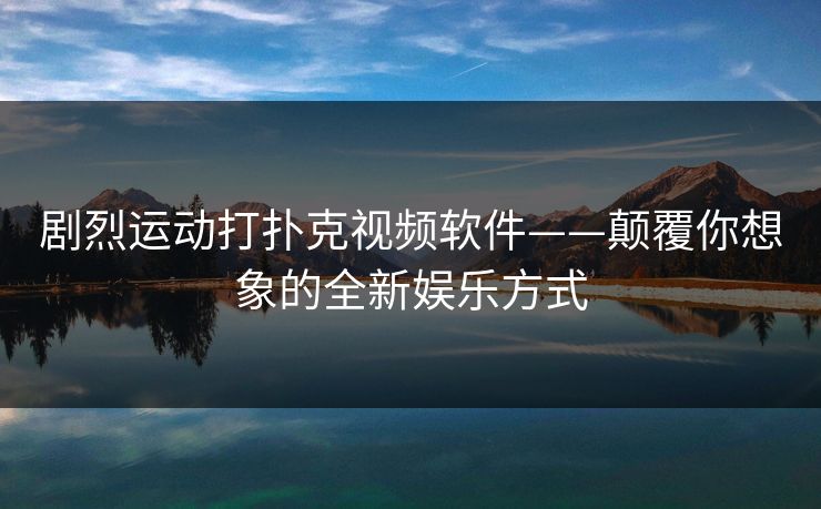 剧烈运动打扑克视频软件——颠覆你想象的全新娱乐方式