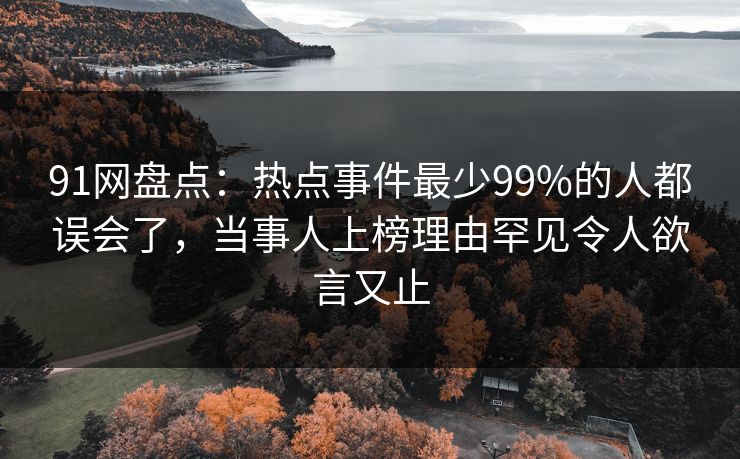 91网盘点：热点事件最少99%的人都误会了，当事人上榜理由罕见令人欲言又止
