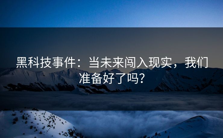 黑科技事件：当未来闯入现实，我们准备好了吗？