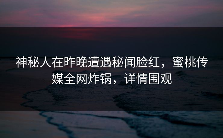 神秘人在昨晚遭遇秘闻脸红,蜜桃传媒全网炸锅,详情围观 神秘人在昨晚遭遇秘闻脸红,蜜桃传媒全网炸锅,详情围观