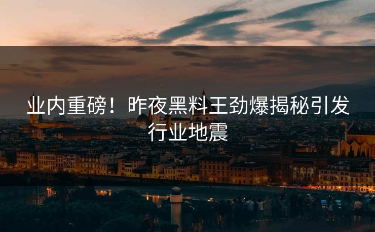 业内重磅!昨夜黑料王劲爆揭秘引发行业地震 业内重磅!昨夜黑料王劲爆揭秘引发行业地震