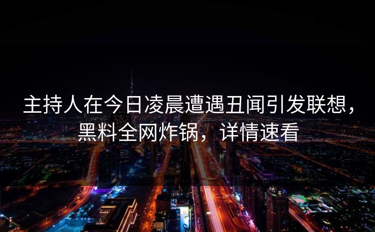 主持人在今日凌晨遭遇丑闻引发联想，黑料全网炸锅，详情速看