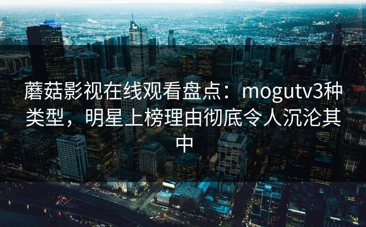 蘑菇影视在线观看盘点：mogutv3种类型，明星上榜理由彻底令人沉沦其中