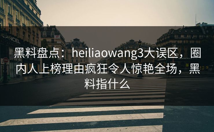 黑料盘点:heiliaowang3大误区,圈内人上榜理由疯狂令人惊艳全场,黑料指什么 黑料盘点:heiliaowang3大误区,圈内人上榜理由疯狂令人惊艳全场,黑料指什么