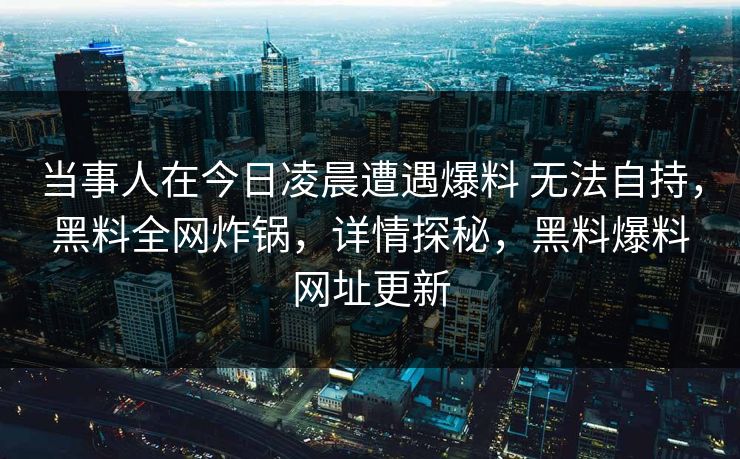 当事人在今日凌晨遭遇爆料 无法自持，黑料全网炸锅，详情探秘，黑料爆料网址更新