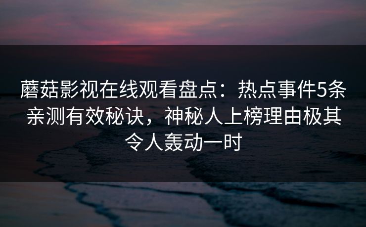 蘑菇影视在线观看盘点：热点事件5条亲测有效秘诀，神秘人上榜理由极其令人轰动一时