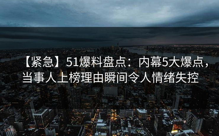 【紧急】51爆料盘点:内幕5大爆点,当事人上榜理由瞬间令人情绪失控 【紧急】51爆料盘点:内幕5大爆点,当事人上榜理由瞬间令人情绪失控