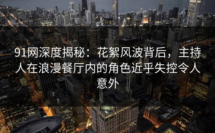 91网深度揭秘:花絮风波背后,主持人在浪漫餐厅内的角色近乎失控令人意外 91网深度揭秘:花絮风波背后,主持人在浪漫餐厅内的角色近乎失控令人意外