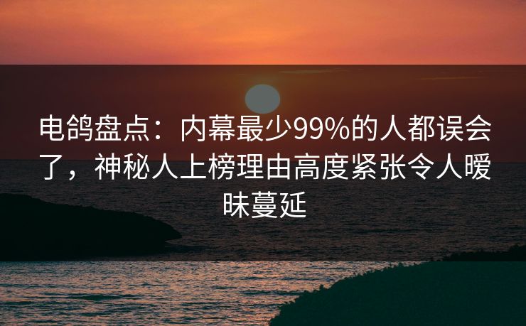 电鸽盘点:内幕最少99%的人都误会了,神秘人上榜理由高度紧张令人暧昧蔓延 电鸽盘点:内幕最少99%的人都误会了,神秘人上榜理由高度紧张令人暧昧蔓延