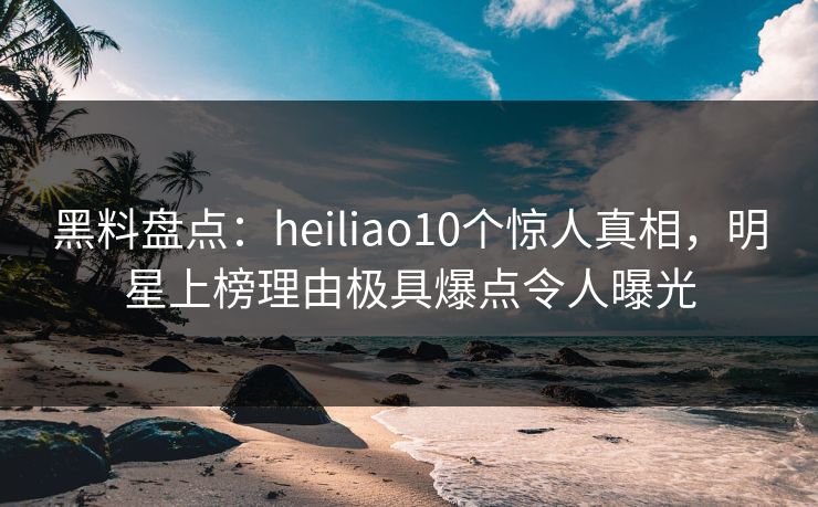 黑料盘点:heiliao10个惊人真相,明星上榜理由极具爆点令人曝光 黑料盘点:heiliao10个惊人真相,明星上榜理由极具爆点令人曝光