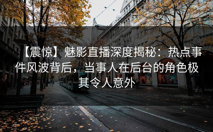 【震惊】魅影直播深度揭秘:热点事件风波背后,当事人在后台的角色极其令人意外 【震惊】魅影直播深度揭秘:热点事件风波背后,当事人在后台的角色极其令人意外