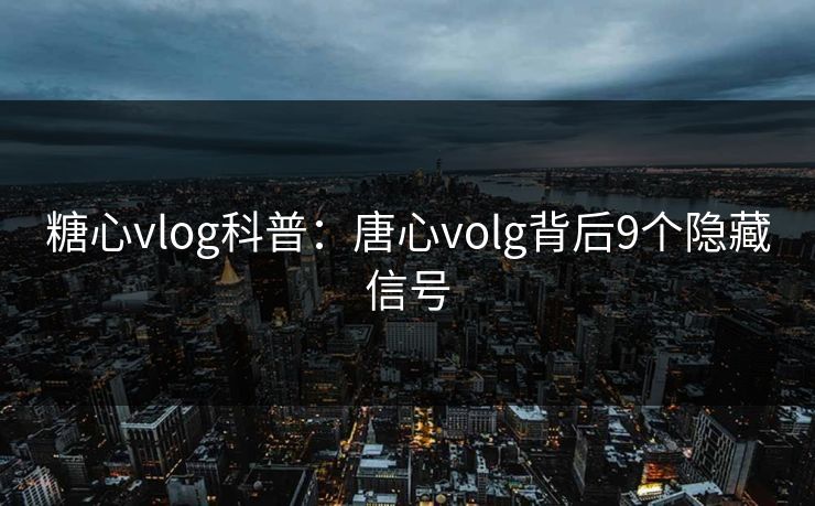 糖心vlog科普:唐心volg背后9个隐藏信号 糖心vlog科普:唐心volg背后9个隐藏信号