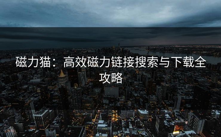 磁力猫:高效磁力链接搜索与下载全攻略 磁力猫:高效磁力链接搜索与下载全攻略