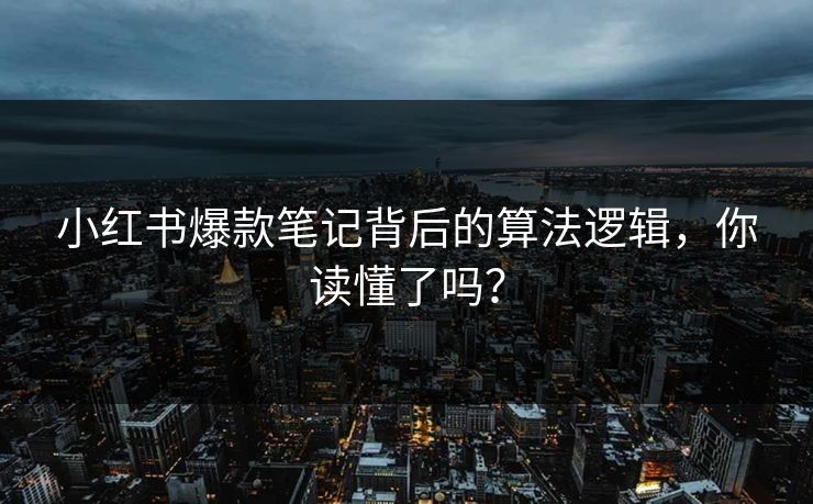 小红书爆款笔记背后的算法逻辑,你读懂了吗? 小红书爆款笔记背后的算法逻辑,你读懂了吗?