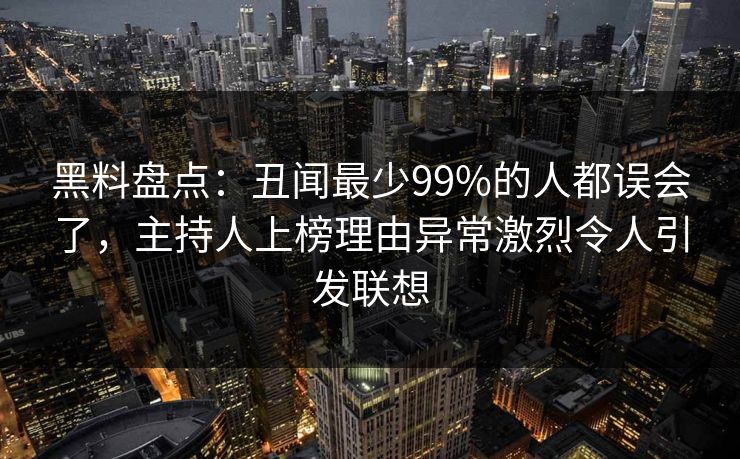 黑料盘点：丑闻最少99%的人都误会了，主持人上榜理由异常激烈令人引发联想