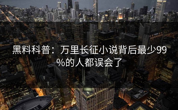 黑料科普:万里长征小说背后最少99%的人都误会了 黑料科普:万里长征小说背后最少99%的人都误会了